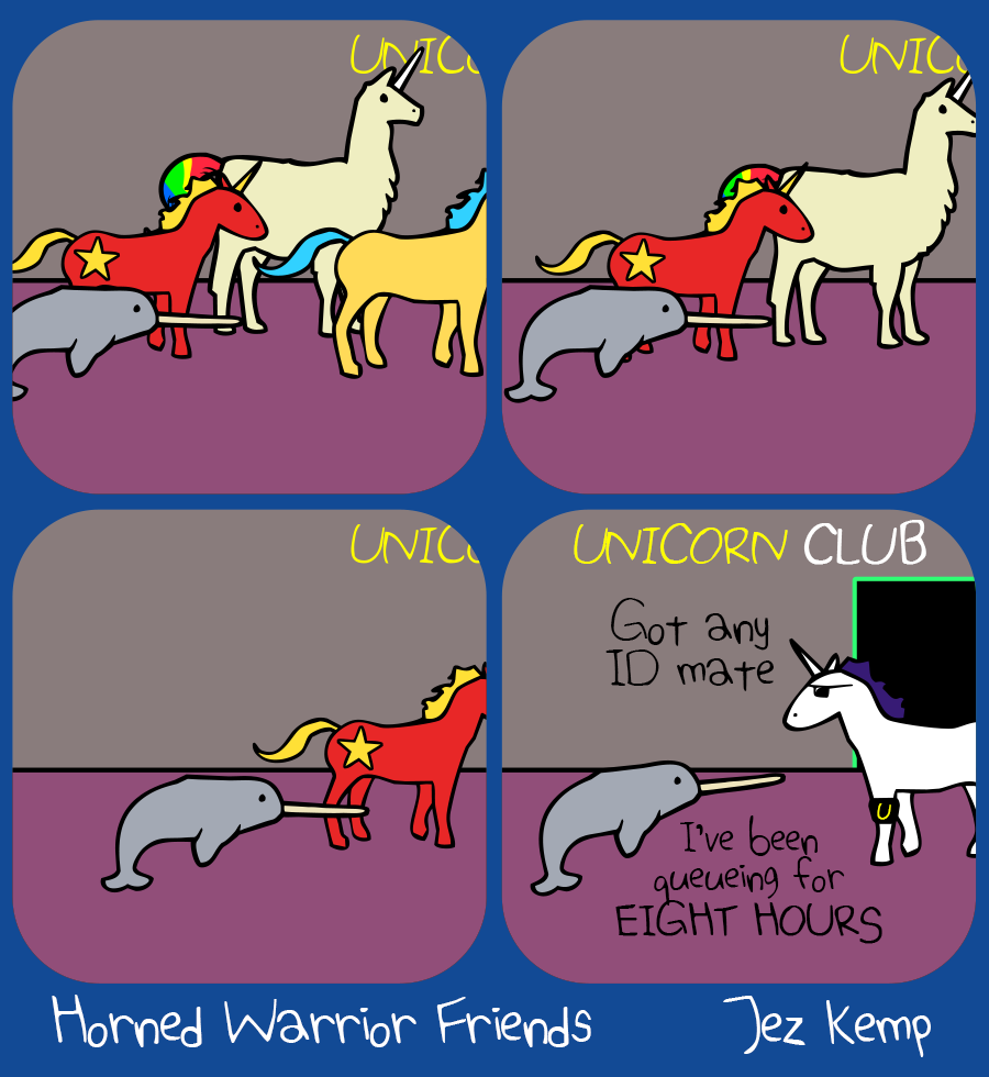 Panel 1 of 4: A long queue waits by a dark wall. Yellow Unicorn, Normal Llamacorn, Communicorn and Narwhal all waiting.
Panel 2 of 4: The queue moves forward slowly...
Panel 3 of 4: The queue moves forward slowly... Text on the wall becomes clearer...
Panel 4 of 4: Narwhal reaches the front of the queue for the "UNICORN CLUB". A unicorn bouncer with shades asks: "Got any ID mate" Narwhal says "I've been queueing for EIGHT HOURS"